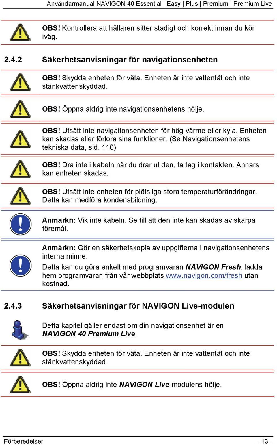 Enheten kan skadas eller förlora sina funktioner. (Se Navigationsenhetens tekniska data, sid. 110) OBS! Dra inte i kabeln när du drar ut den, ta tag i kontakten. Annars kan enheten skadas. OBS! Utsätt inte enheten för plötsliga stora temperaturförändringar.