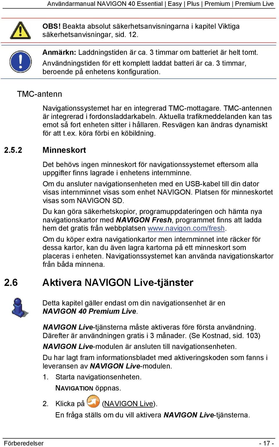 TMC-antennen är integrerad i fordonsladdarkabeln. Aktuella trafikmeddelanden kan tas emot så fort enheten sitter i hållaren. Resvägen kan ändras dynamiskt för att t.ex. köra förbi en köbildning. 2.5.