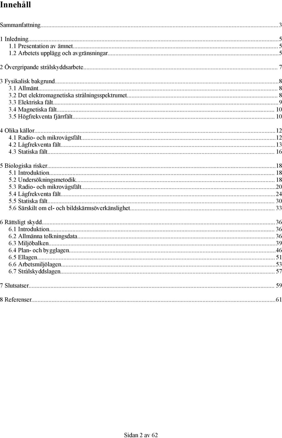 ..13 4.3 Statiska fält... 16 5 Biologiska risker...18 5.1 Introduktion... 18 5.2 Undersökningsmetodik... 18 5.3 Radio- och mikrovågsfält...20 5.4 Lågfrekventa fält...24 5.5 Statiska fält... 30 5.