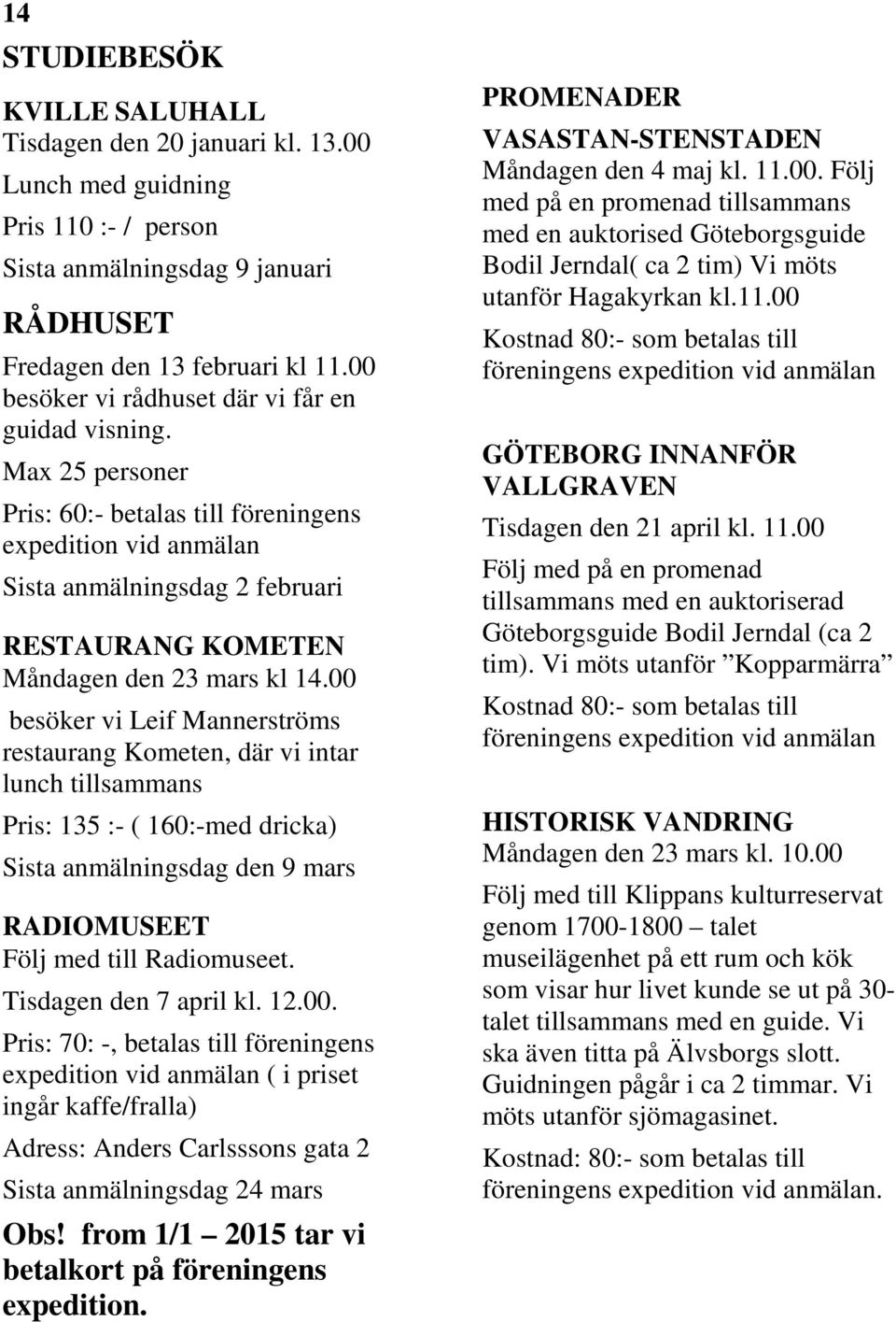Max 25 personer Pris: 60:- betalas till föreningens expedition vid anmälan Sista anmälningsdag 2 februari RESTAURANG KOMETEN Måndagen den 23 mars kl 14.