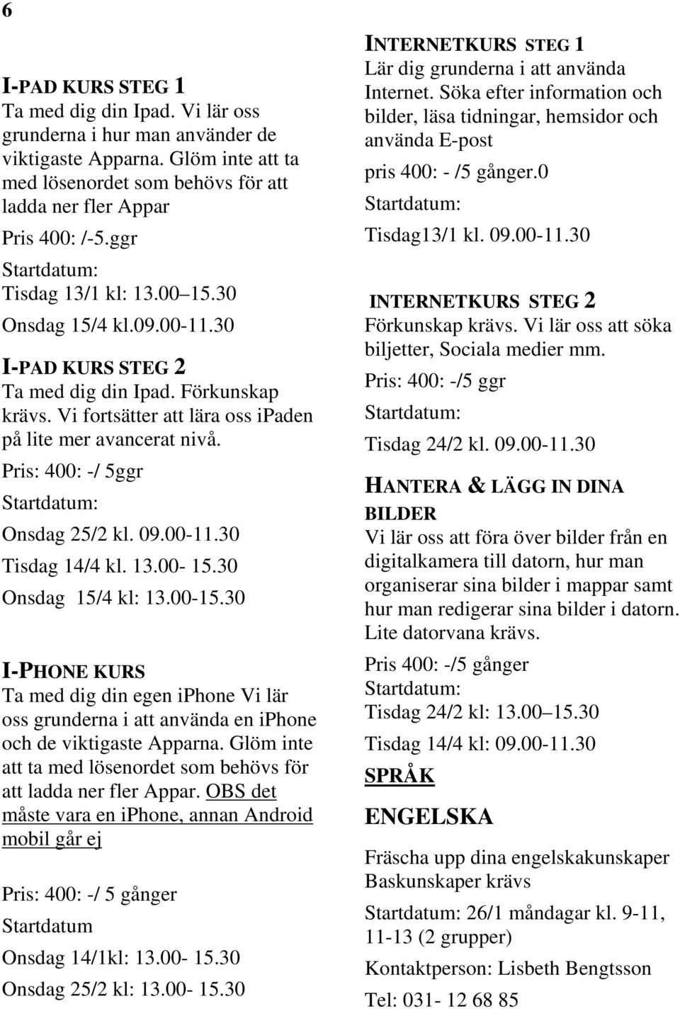 Pris: 400: -/ 5ggr Onsdag 25/2 kl. 09.00-11.30 Tisdag 14/4 kl. 13.00-15.30 Onsdag 15/4 kl: 13.00-15.30 I-PHONE KURS Ta med dig din egen iphone Vi lär oss grunderna i att använda en iphone och de viktigaste Apparna.