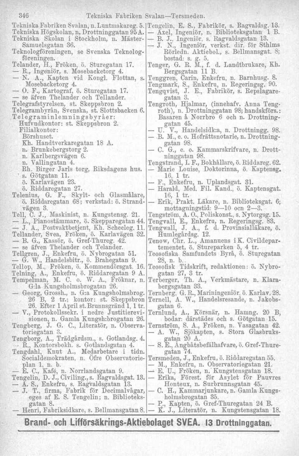 för Sthlms 'l'eknologföreningen, se Svenska Teknolog Rörledn. Aktiebol., s. Bellmansgat. 8; föreningen. bostad: s. g. 5. Telander, H., Fröken, ö. Sturegatan 17. Tenger, G. R. M., f. d.