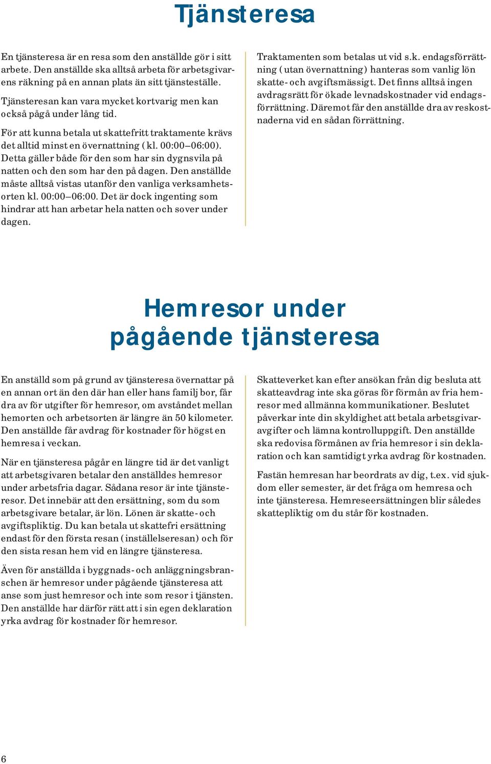 Detta gäller både för den som har sin dygnsvila på natten och den som har den på dagen. Den anställde måste alltså vistas utanför den vanliga verksamhetsorten kl. 00:00 06:00.