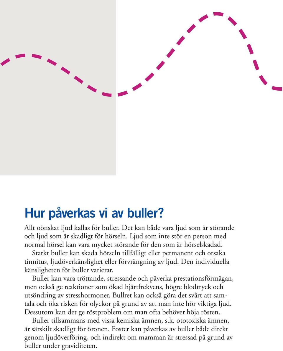 Starkt buller kan skada hörseln tillfälligt eller permanent och orsaka tinnitus, ljudöverkänslighet eller förvrängning av ljud. Den individuella känsligheten för buller varierar.