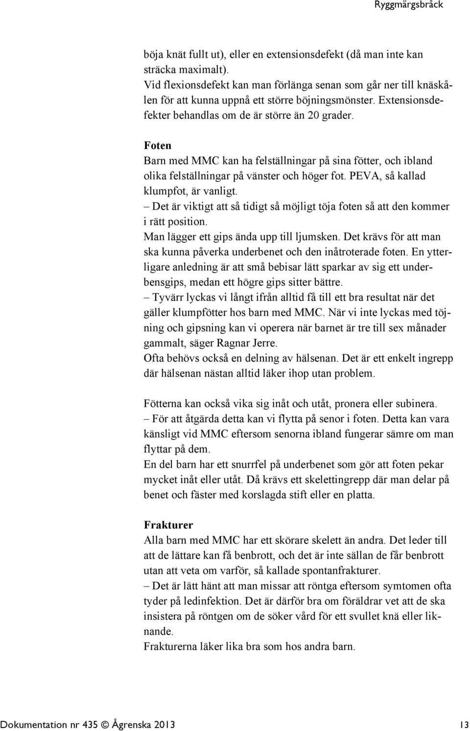 PEVA, så kallad klumpfot, är vanligt. Det är viktigt att så tidigt så möjligt töja foten så att den kommer i rätt position. Man lägger ett gips ända upp till ljumsken.