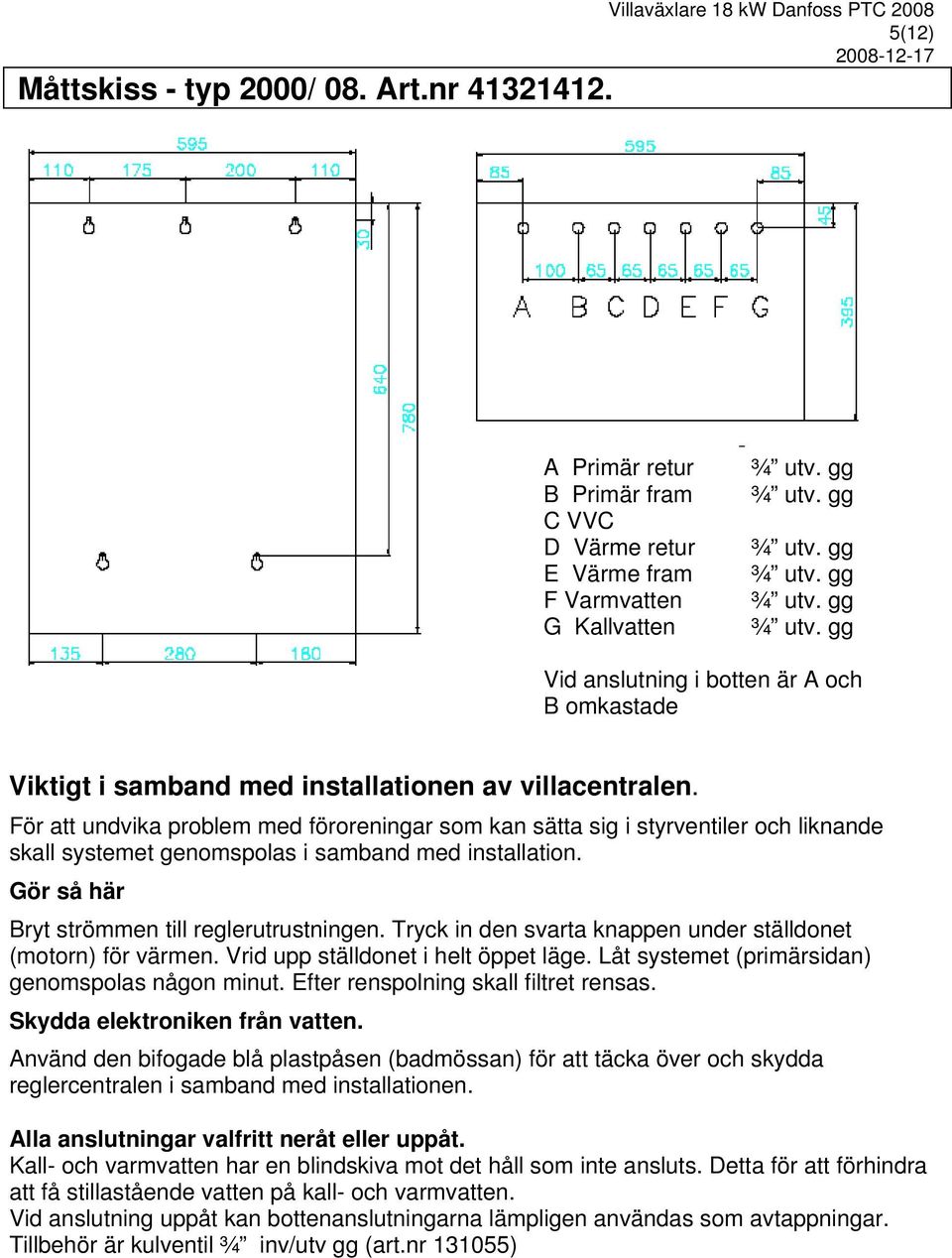 För att undvika problem med föroreningar som kan sätta sig i styrventiler och liknande skall systemet genomspolas i samband med installation. Gör så här Bryt strömmen till reglerutrustningen.