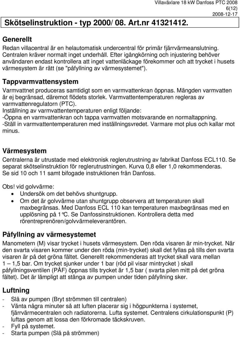 Efter igångkörning och injustering behöver användaren endast kontrollera att inget vattenläckage förekommer och att trycket i husets värmesystem är rätt (se "påfyllning av värmesystemet").