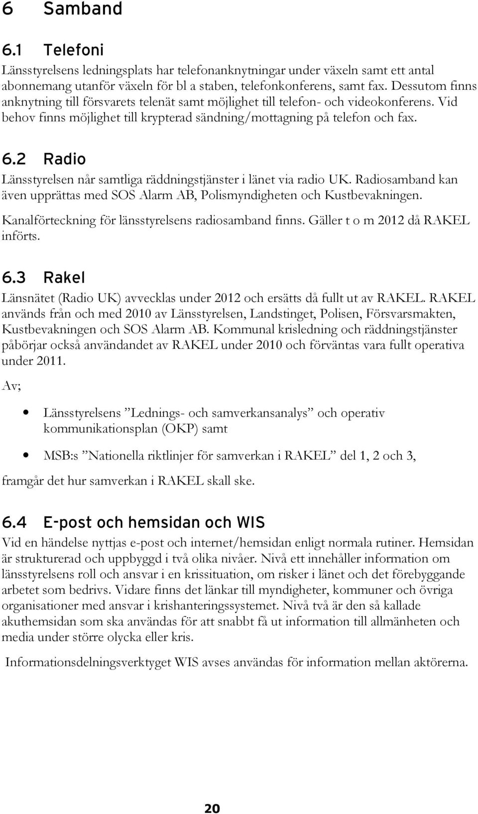 2 Radio Länsstyrelsen når samtliga räddningstjänster i länet via radio UK. Radiosamband kan även upprättas med SOS Alarm AB, Polismyndigheten och Kustbevakningen.