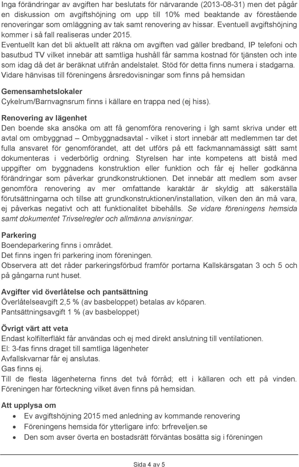 Eventuellt kan det bli aktuellt att räkna om avgiften vad gäller bredband, IP telefoni och basutbud TV vilket innebär att samtliga hushåll får samma kostnad för tjänsten och inte som idag då det är