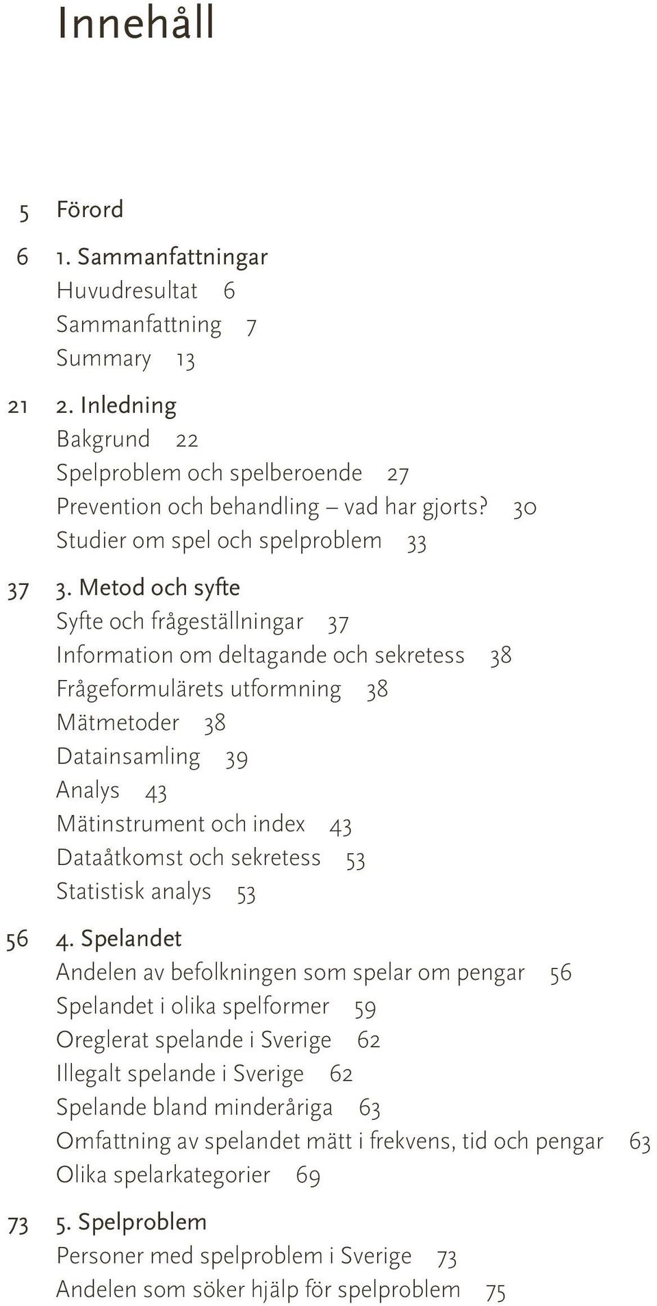 Metod och syfte Syfte och frågeställningar 37 Information om deltagande och sekretess 38 Frågeformulärets utformning 38 Mätmetoder 38 Datainsamling 39 Analys 43 Mätinstrument och index 43 Dataåtkomst