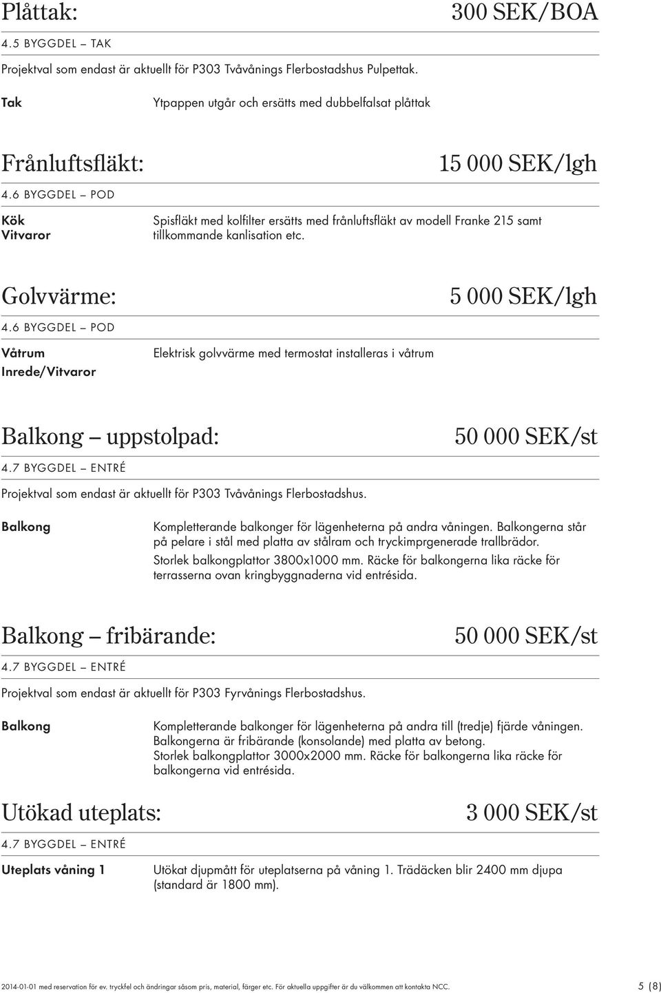 6 Byggdel pod Kök Vitvaror Spisfläkt med kolfilter ersätts med frånluftsfläkt av modell Franke 215 samt tillkommande kanlisation etc. Golvvärme: 5 000 SEK/lgh 4.