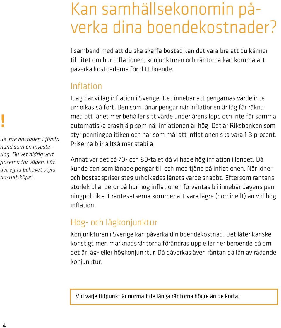 ! Se inte bostaden i första hand som en investering. Du vet aldrig vart priserna tar vägen. Låt det egna behovet styra bostadsköpet. Inflation Idag har vi låg inflation i Sverige.