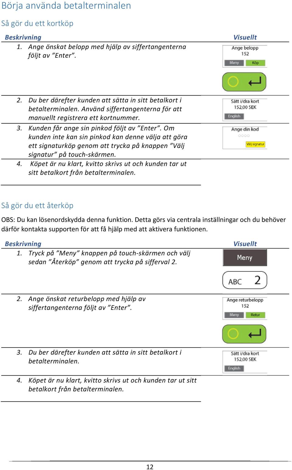 Om kunden inte kan sin pinkod kan denne välja att göra ett signaturköp genom att trycka på knappen Välj signatur på touch-skärmen. 4.