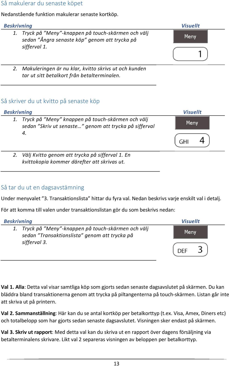 Tryck på Meny knappen på touch-skärmen och välj sedan Skriv ut senaste genom att trycka på sifferval 4. Visuellt 2. Välj Kvitto genom att trycka på sifferval 1.