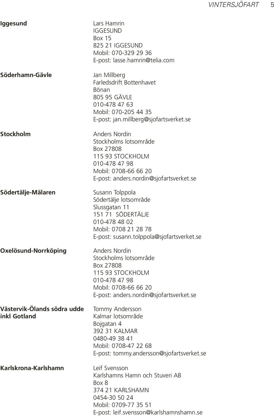 se Anders Nordin Stockholms lotsområde Box 27808 115 93 STOCKHOLM 010-478 47 98 Mobil: 0708-66 66 20 E-post: anders.nordin@sjofartsverket.