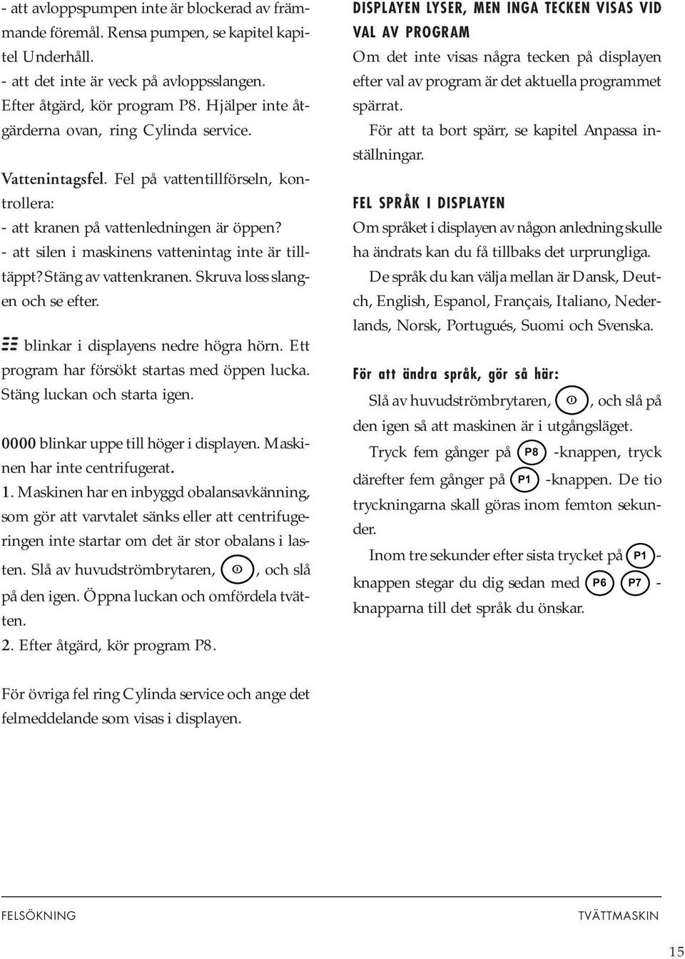 - att silen i maskinens vattenintag inte är tilltäppt? Stäng av vattenkranen. Skruva loss slangen och se efter. blinkar i displayens nedre högra hörn. Ett program har försökt startas med öppen lucka.