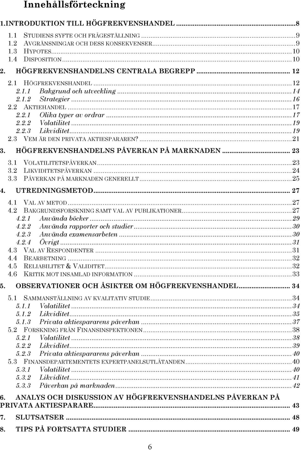 ..19 2.2.3 Likviditet...19 2.3 VEM ÄR DEN PRIVATA AKTIESPARAREN?...21 3. HÖGFREKVENSHANDELNS PÅVERKAN PÅ MARKNADEN... 23 3.1 VOLATILITETSPÅVERKAN...23 3.2 LIKVIDITETSPÅVERKAN...24 3.