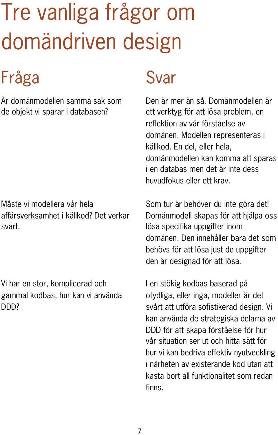 Modellen representeras i källkod. En del, eller hela, domänmodellen kan komma att sparas i en databas men det är inte dess huvudfokus eller ett krav. Som tur är behöver du inte göra det!