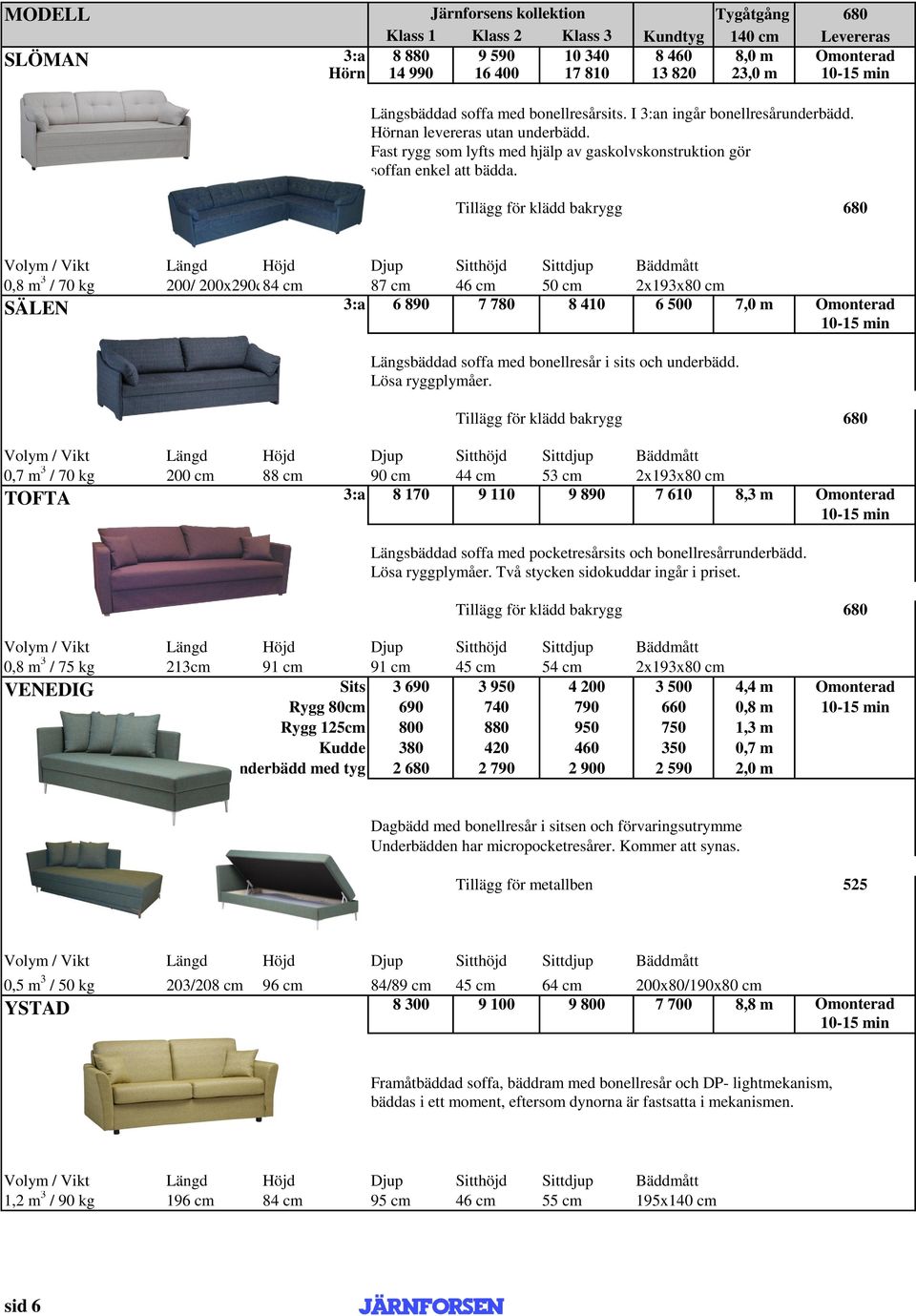 Tillägg för klädd bakrygg 680 0,8 m 3 / 70 kg 200/ 200x290cm84 cm 87 cm 46 cm 50 cm 2x193x80 cm SÄLEN 3:a 6 890 7 780 8 410 6 500 7,0 m Omonterad Längsbäddad soffa med bonellresår i sits och