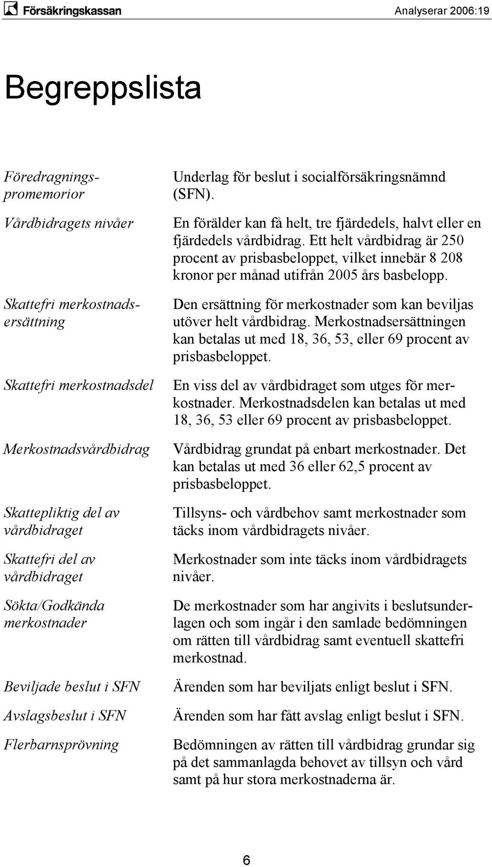 En förälder kan få helt, tre fjärdedels, halvt eller en fjärdedels vårdbidrag. Ett helt vårdbidrag är 250 procent av prisbasbeloppet, vilket innebär 8 208 kronor per månad utifrån 2005 års basbelopp.