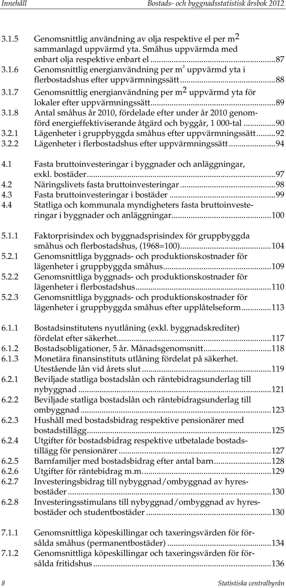 .. 89 3.1.8 Antal småhus år 2010, fördelade efter under år 2010 genomförd energieffektiviserande åtgärd och byggår, 1 000-tal... 90 3.2.1 Lägenheter i gruppbyggda småhus efter uppvärmningssätt... 92 3.