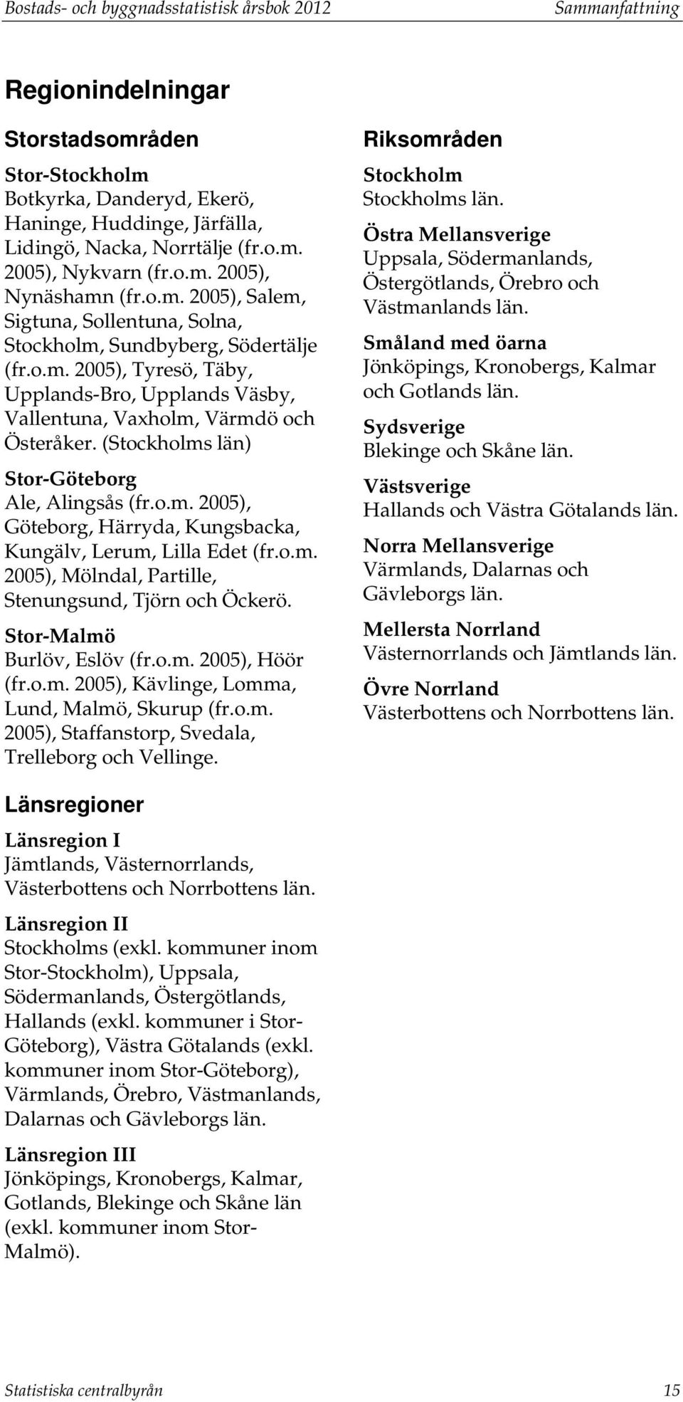(Stockholms län) Stor-Göteborg Ale, Alingsås (fr.o.m. 2005), Göteborg, Härryda, Kungsbacka, Kungälv, Lerum, Lilla Edet (fr.o.m. 2005), Mölndal, Partille, Stenungsund, Tjörn och Öckerö.