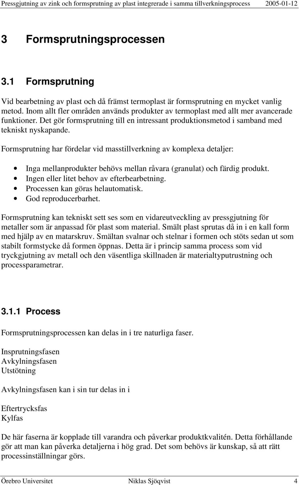 Formsprutning har fördelar vid masstillverkning av komplexa detaljer: Inga mellanprodukter behövs mellan råvara (granulat) och färdig produkt. Ingen eller litet behov av efterbearbetning.