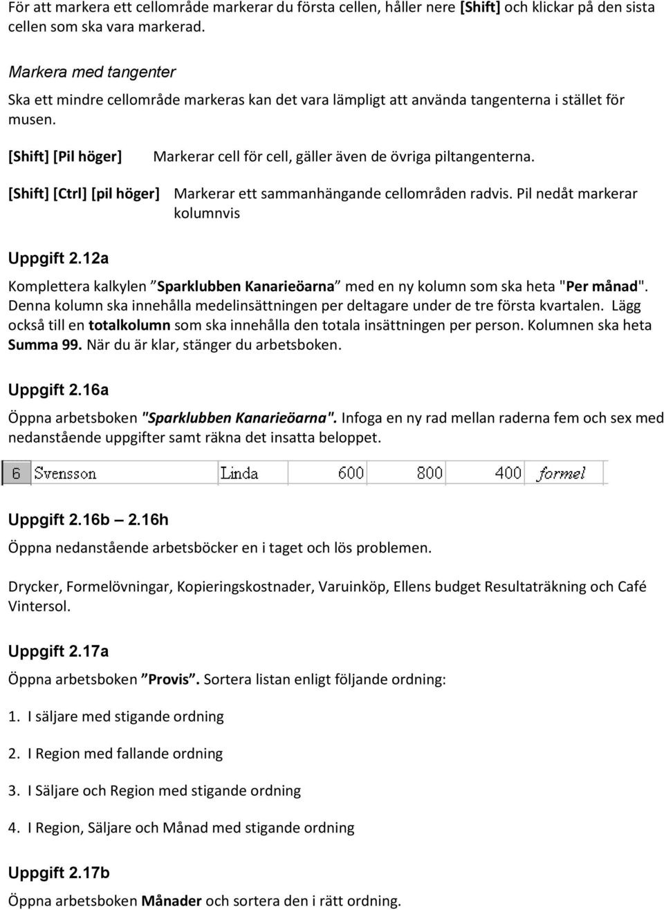 [Shift] [Pil höger] Markerar cell för cell, gäller även de övriga piltangenterna. [Shift] [Ctrl] [pil höger] Markerar ett sammanhängande cellområden radvis. Pil nedåt markerar kolumnvis Uppgift 2.