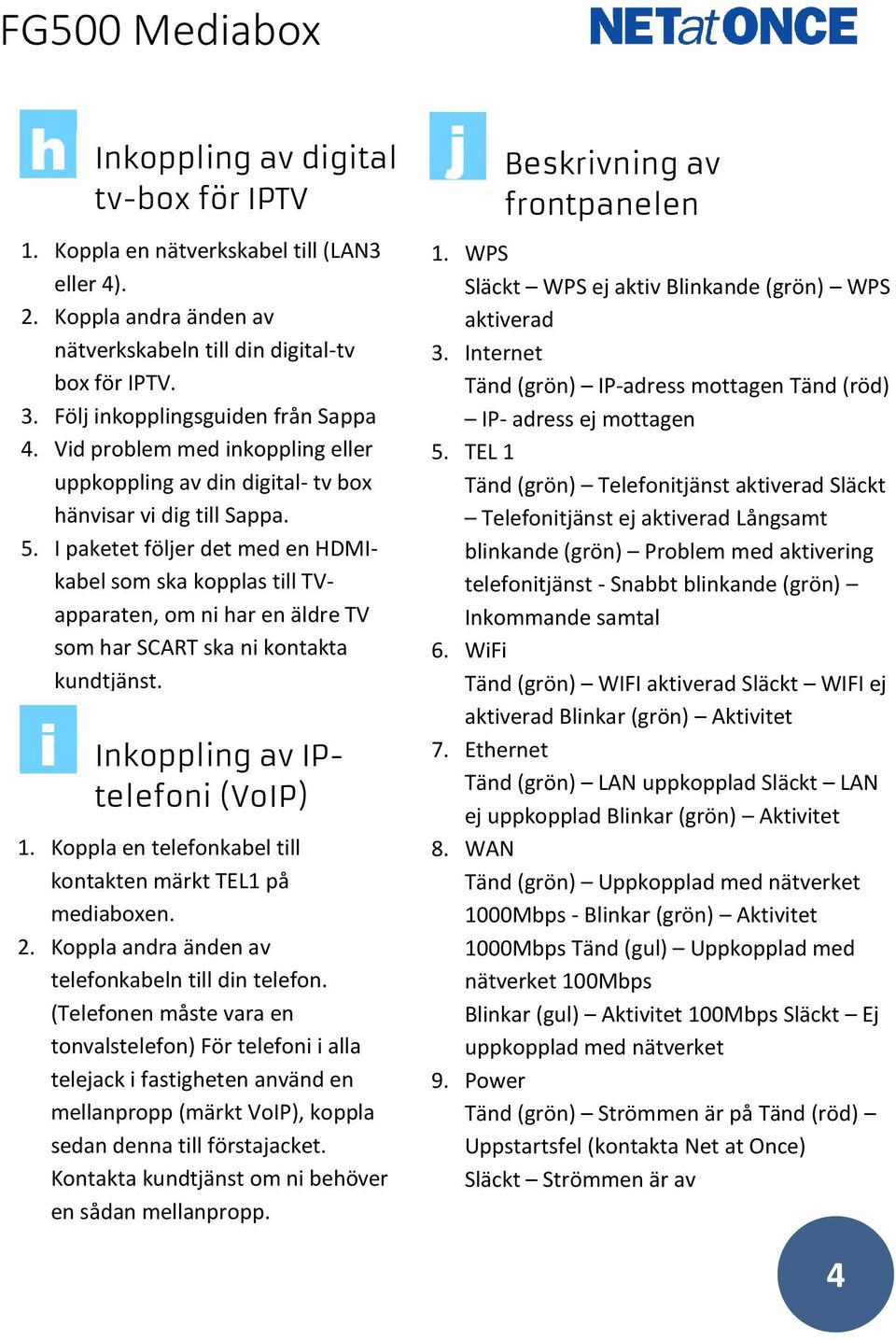 I paketet följer det med en HDMIkabel som ska kopplas till TVapparaten, om ni har en äldre TV som har SCART ska ni kontakta kundtjänst. Inkoppling av IPtelefoni (VoIP) 1.