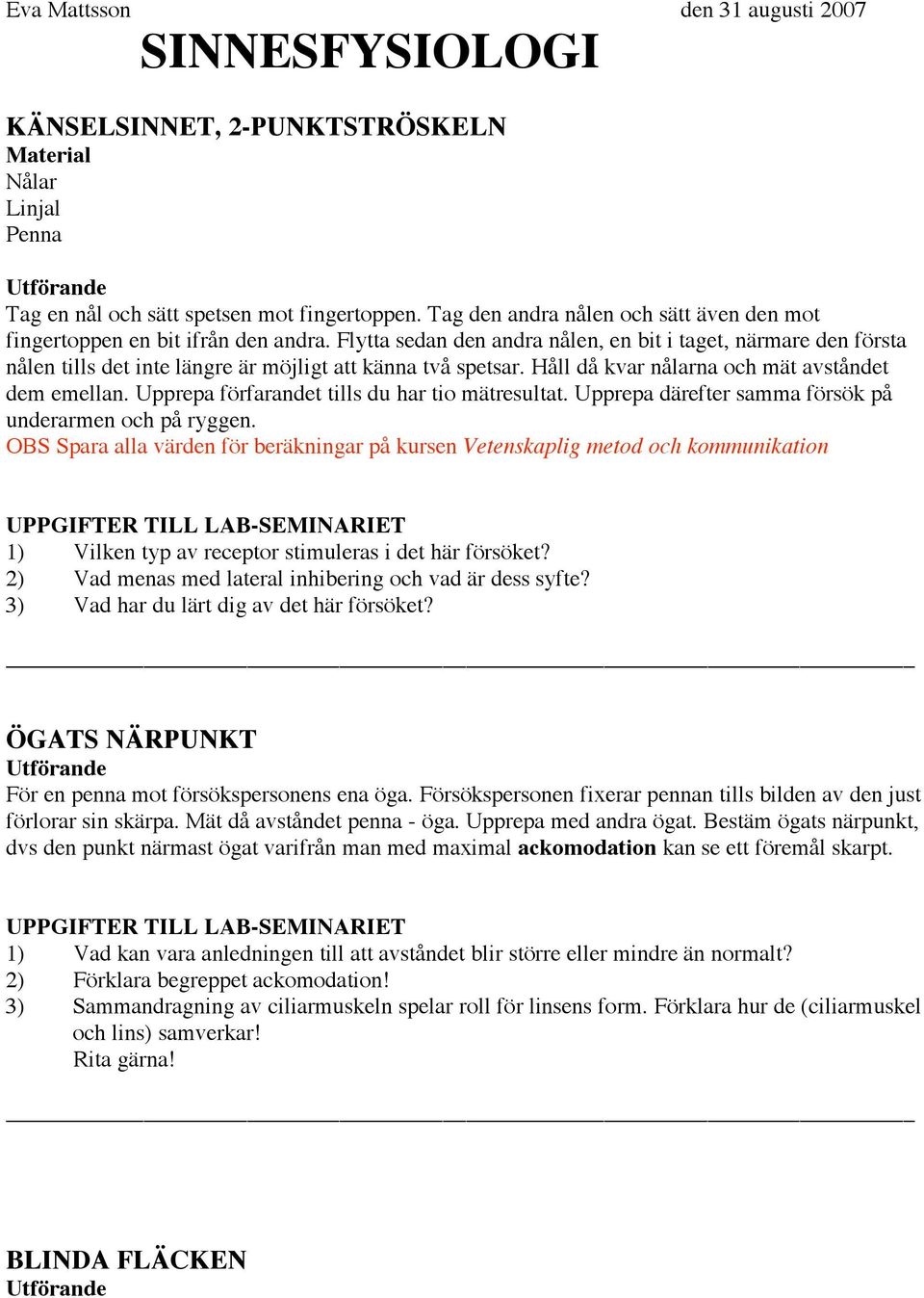 Flytta sedan den andra nålen, en bit i taget, närmare den första nålen tills det inte längre är möjligt att känna två spetsar. Håll då kvar nålarna och mät avståndet dem emellan.