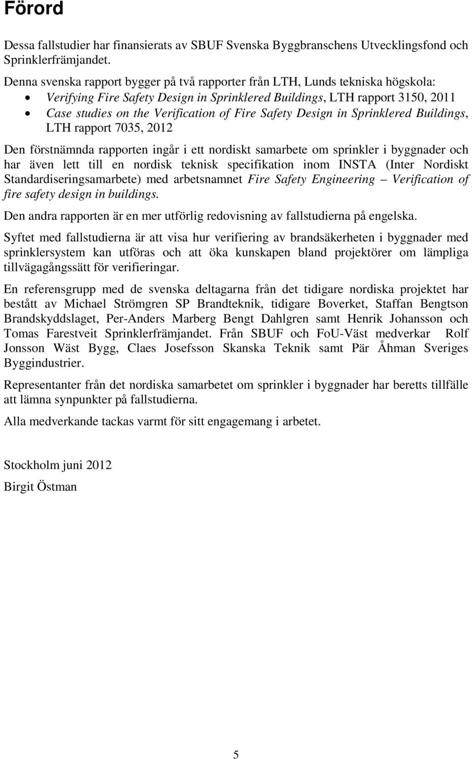 Safety Design in Sprinklered Buildings, LTH rapport 7035, 2012 Den förstnämnda rapporten ingår i ett nordiskt samarbete om sprinkler i byggnader och har även lett till en nordisk teknisk