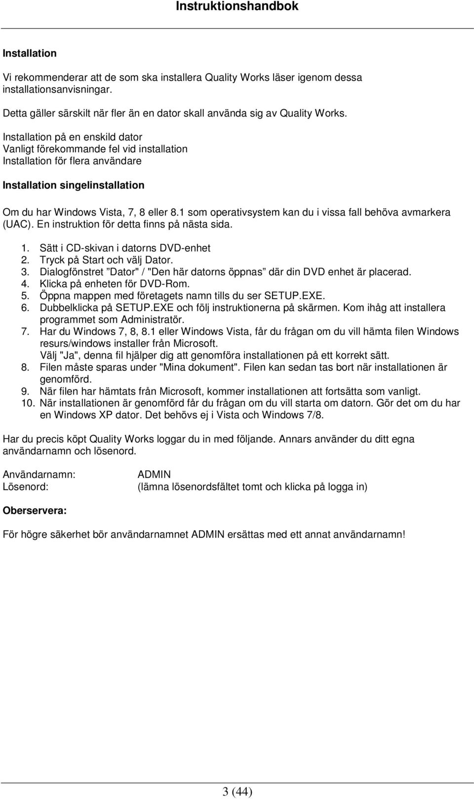 1 som operativsystem kan du i vissa fall behöva avmarkera (UAC). En instruktion för detta finns på nästa sida. 1. Sätt i CD-skivan i datorns DVD-enhet 2. Tryck på Start och välj Dator. 3.