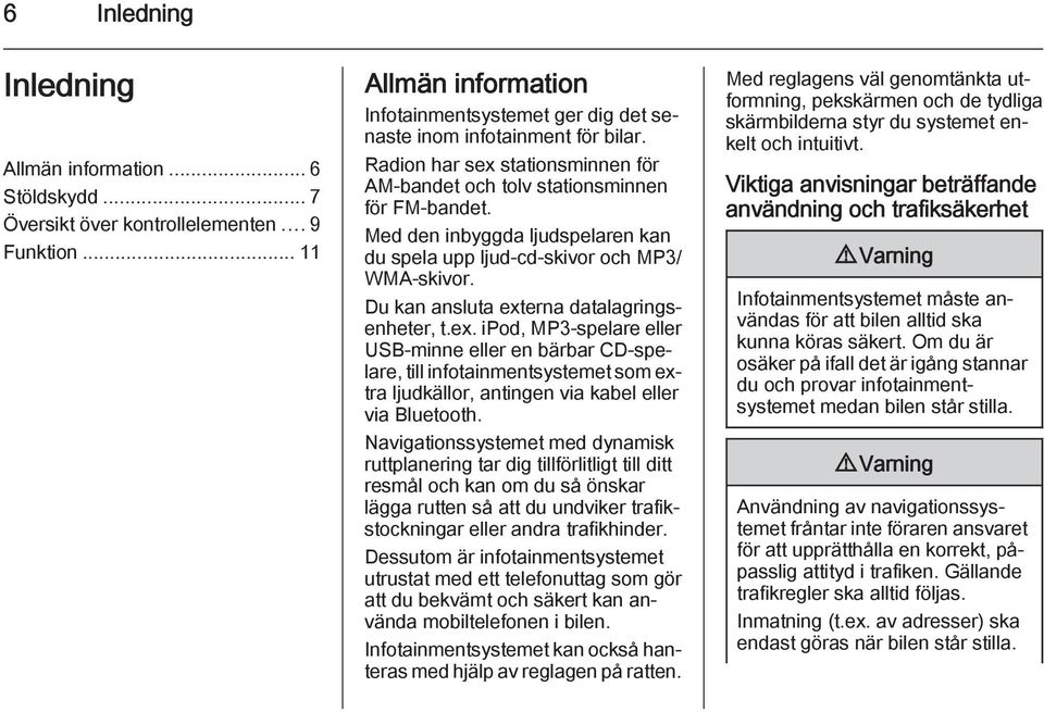 Du kan ansluta externa datalagringsenheter, t.ex. ipod, MP3-spelare eller USB-minne eller en bärbar CD-spelare, till infotainmentsystemet som extra ljudkällor, antingen via kabel eller via Bluetooth.