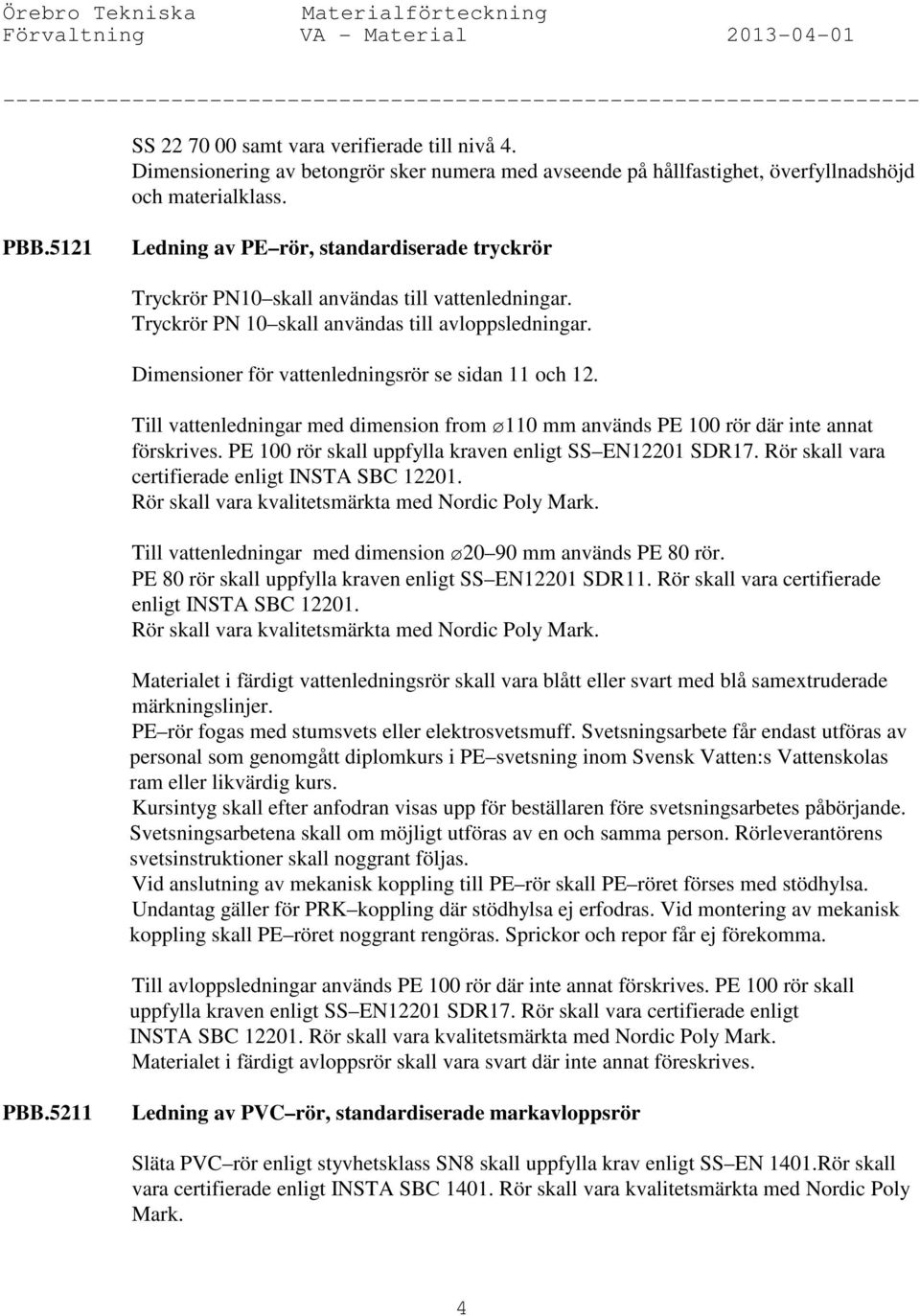 5121 Ledning av PE rör, standardiserade tryckrör Tryckrör PN10 skall användas till vattenledningar. Tryckrör PN 10 skall användas till avloppsledningar.