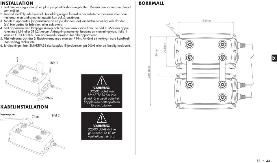 Montera apparaten (apparaterna) på en yta där den (de) kan fästas ordentligt och där den (de) inte utsätts för bränslen, oljor och smuts. 4.