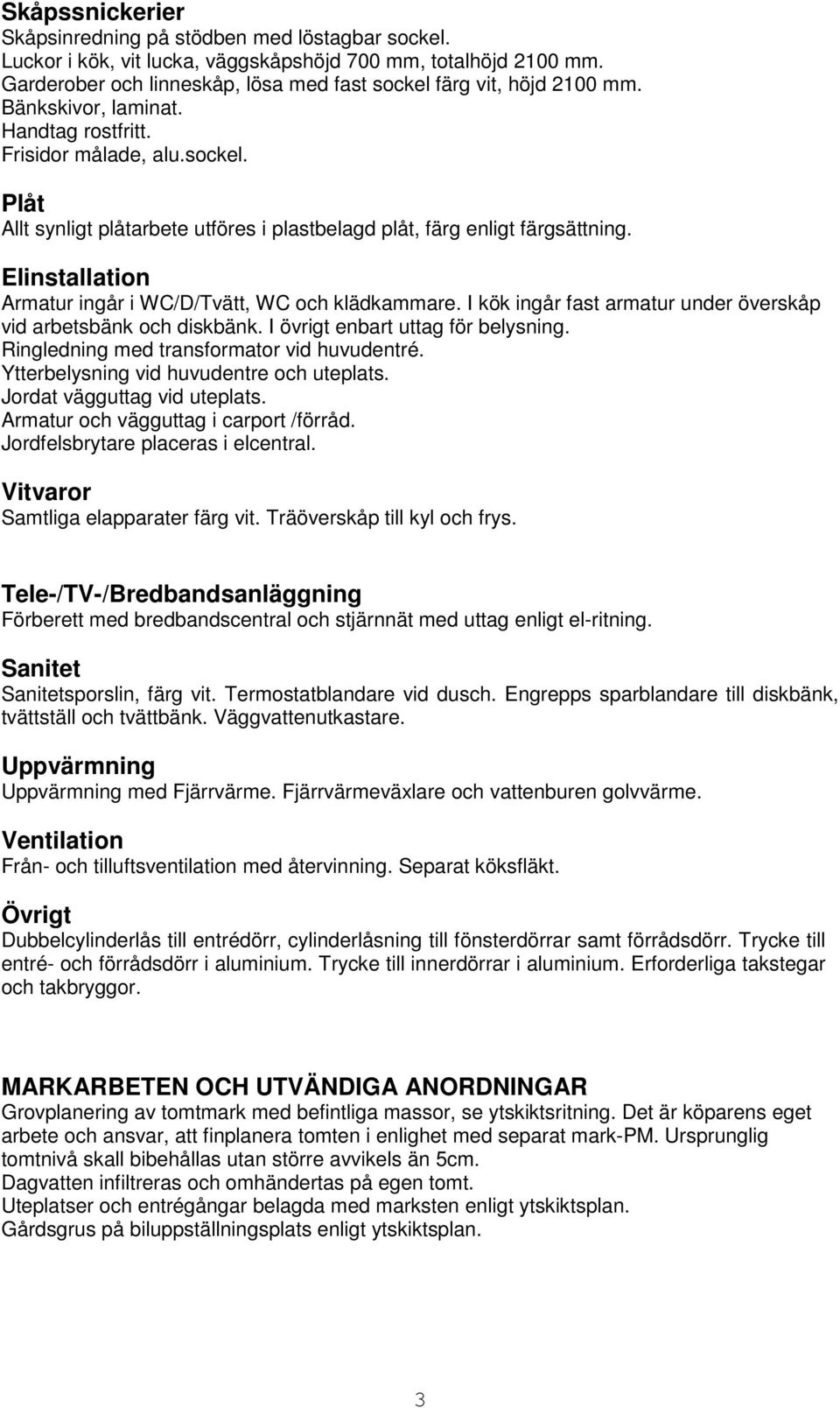 Elinstallation Armatur ingår i WC/D/Tvätt, WC och klädkammare. I kök ingår fast armatur under överskåp vid arbetsbänk och diskbänk. I övrigt enbart uttag för belysning.