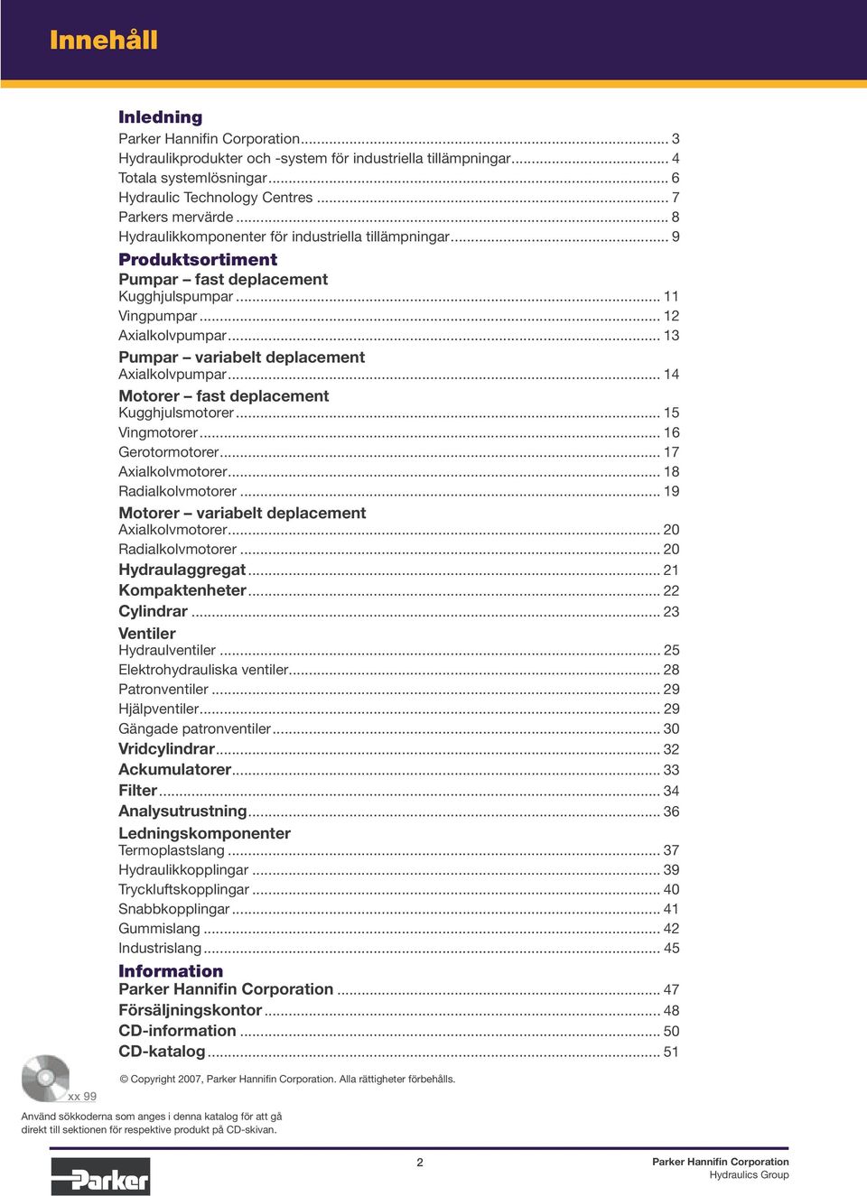 .. 13 Pumpar variabelt deplacement Axialkolvpumpar... 14 Motorer fast deplacement Kugghjulsmotorer... 15 Vingmotorer... 16 Gerotormotorer... 17 Axialkolvmotorer... 18 Radialkolvmotorer.