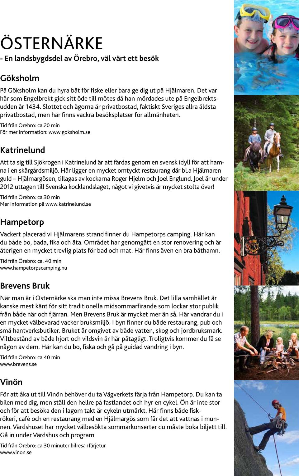 Slottet och ägorna är privatbostad, faktiskt Sveriges allra äldsta privatbostad, men här finns vackra besöksplatser för allmänheten. Tid från Örebro: ca.20 min För mer information: www.goksholm.