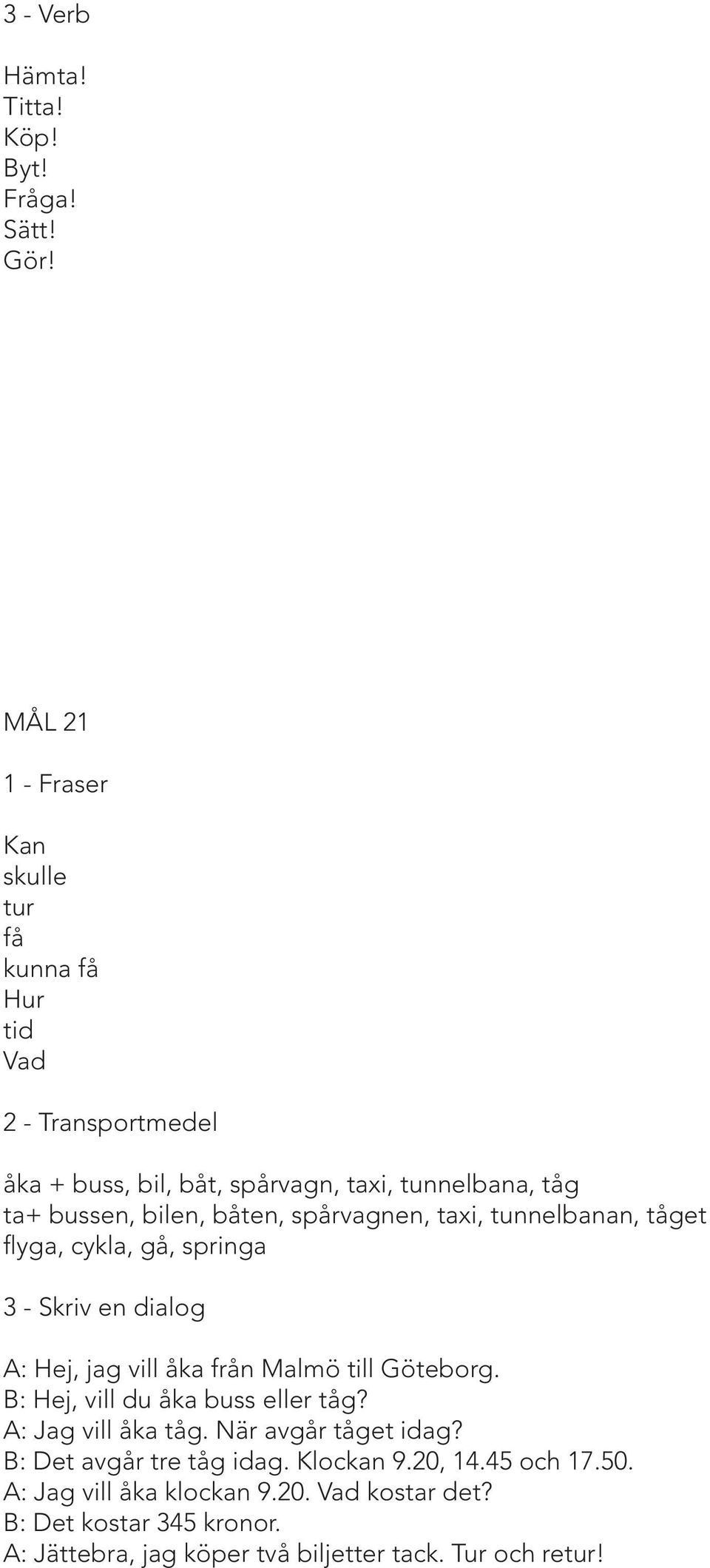båten, spårvagnen, taxi, tunnelbanan, tåget flyga, cykla, gå, springa 3 - Skriv en dialog A: Hej, jag vill åka från Malmö till Göteborg.