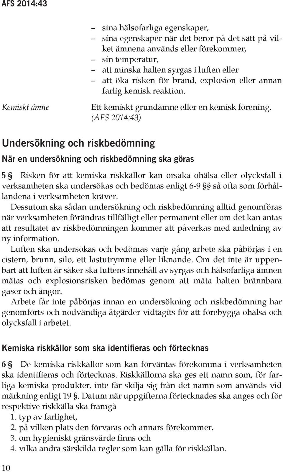 (AFS 2014:43) Undersökning och riskbedömning När en undersökning och riskbedömning ska göras 5 Risken för att kemiska riskkällor kan orsaka ohälsa eller olycksfall i verksamheten ska undersökas och