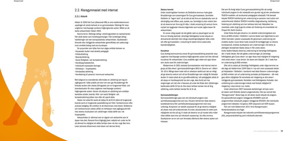 Målet var att starta verksamheten hösten 2001. Kommunerna i Blekinge deltog i utredningsarbetet via representanter från såväl skolan som handikappomsorgen.