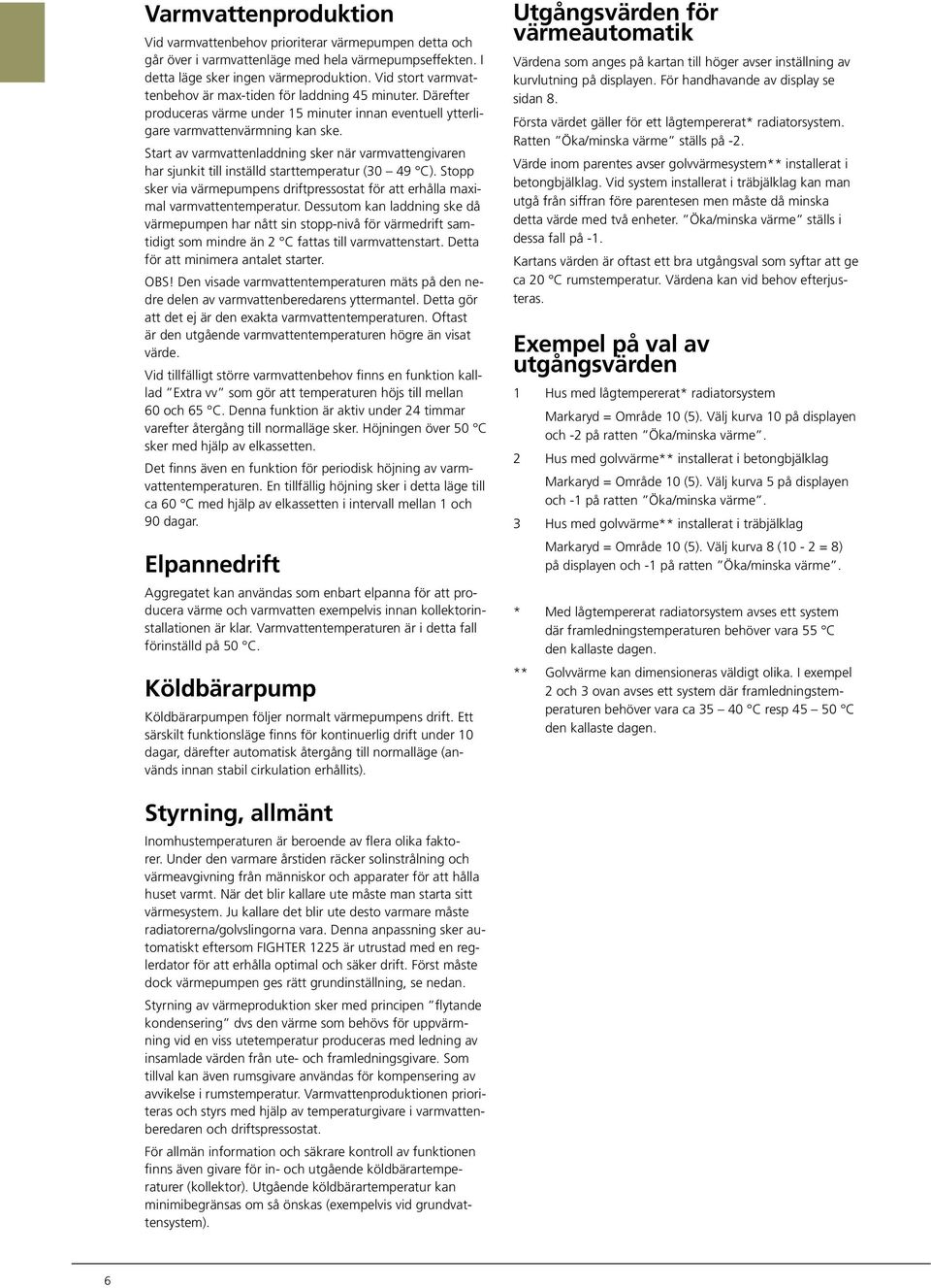 Start av varmvattenladdning sker när varmvattengivaren har sjunkit till inställd starttemperatur ( ). Stopp sker via värmepumpens driftpressostat för att erhålla maximal varmvattentemperatur.