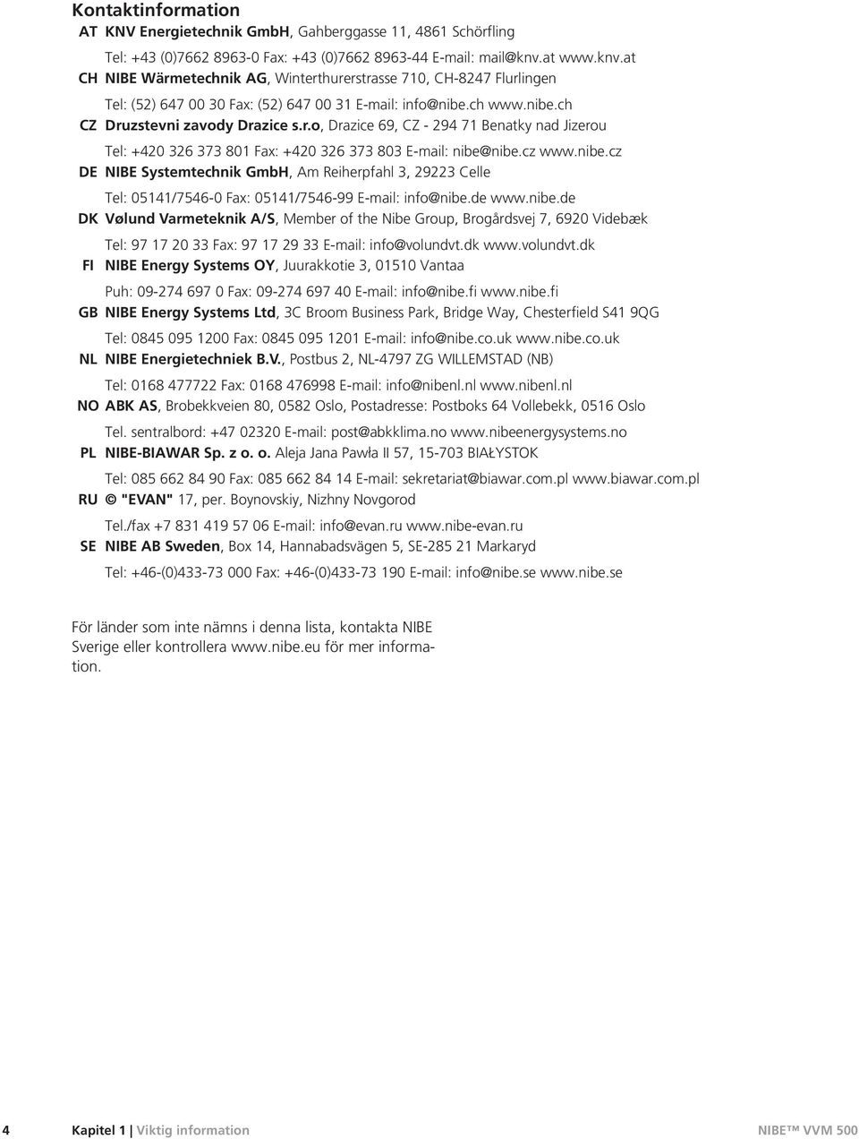 cz www.nibe.cz NIBE Systemtechnik GmbH, Am Reiherpfahl 3, 29223 Celle Tel: 05141/7546-0 Fax: 05141/7546-99 E-mail: info@nibe.de www.nibe.de DK Vølund Varmeteknik A/S, Member of the Nibe Group, Brogårdsvej 7, 6920 Videbæk FI Tel: 97 17 20 33 Fax: 97 17 29 33 E-mail: info@volundvt.