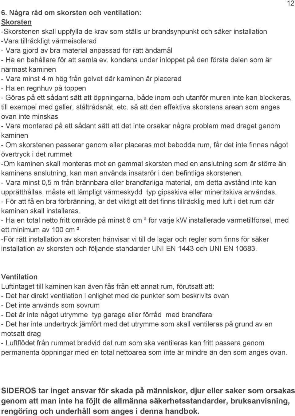 kondens under inloppet på den första delen som är närmast kaminen - Vara minst 4 m hög från golvet där kaminen är placerad - Ha en regnhuv på toppen - Göras på ett sådant sätt att öppningarna, både