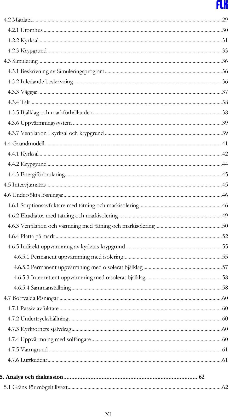 ..45 4.5 Intervjumatris...45 4.6 Undersökta lösningar...46 4.6.1 Sorptionsavfuktare med tätning och markisolering...46 4.6.2 Elradiator med tätning och markisolering...49 4.6.3 Ventilation och värmning med tätning och markisolering.