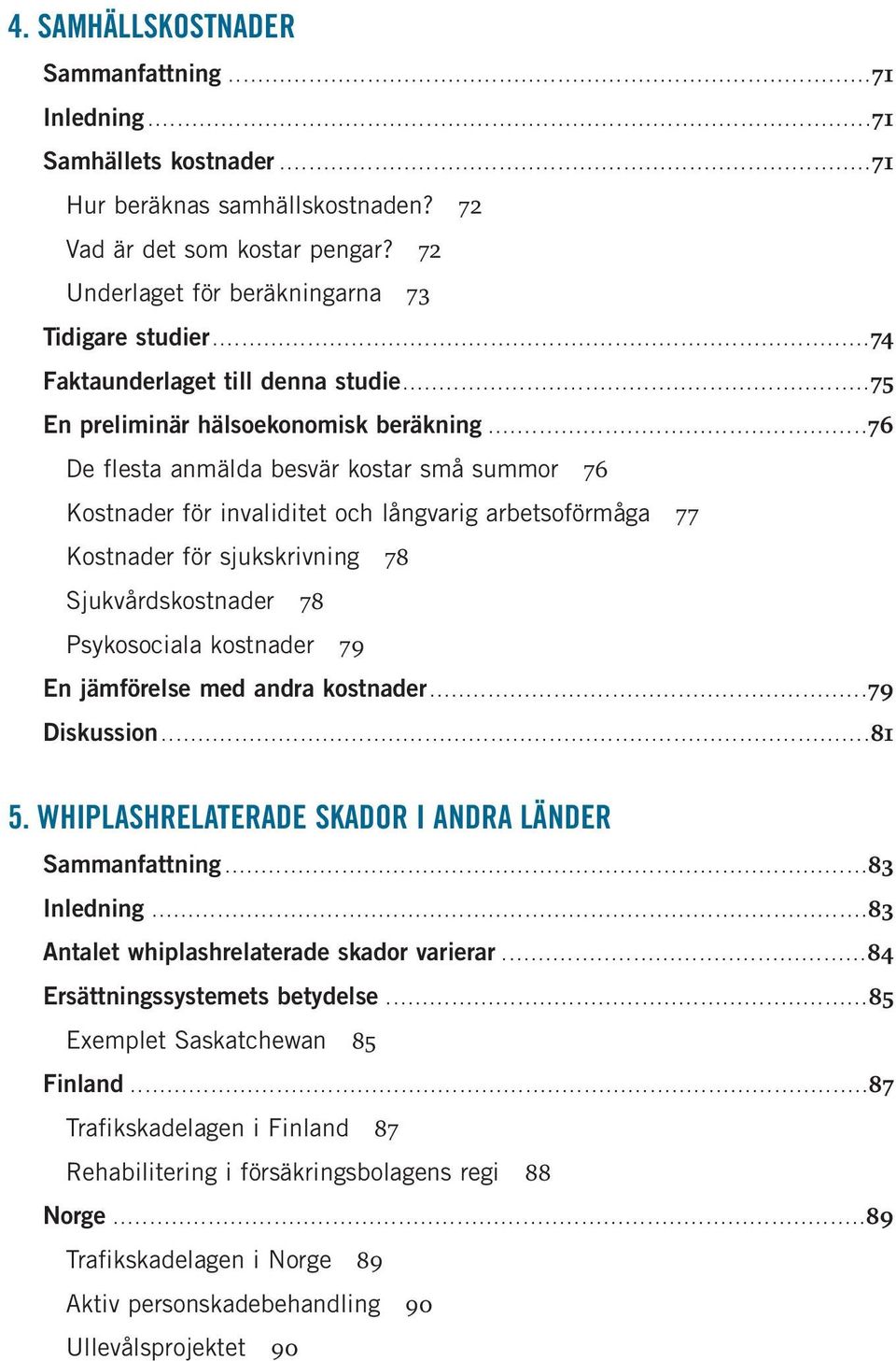 .. 76 De flesta anmälda besvär kostar små summor 76 Kostnader för invaliditet och långvarig arbetsoförmåga 77 Kostnader för sjukskrivning 78 Sjukvårdskostnader 78 Psykosociala kostnader 79 En