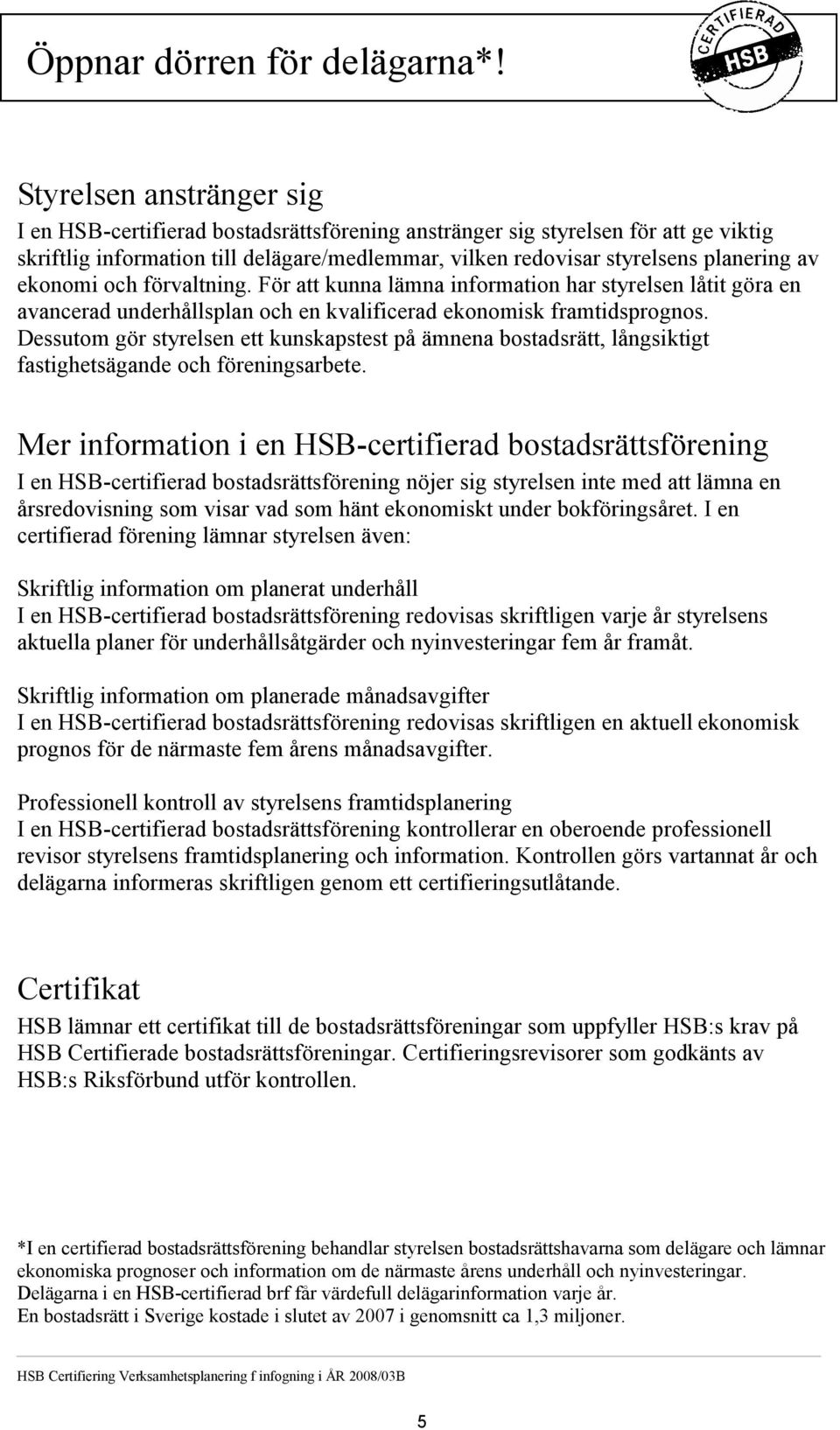 ekonomi och förvaltning. För att kunna lämna information har styrelsen låtit göra en avancerad underhållsplan och en kvalificerad ekonomisk framtidsprognos.