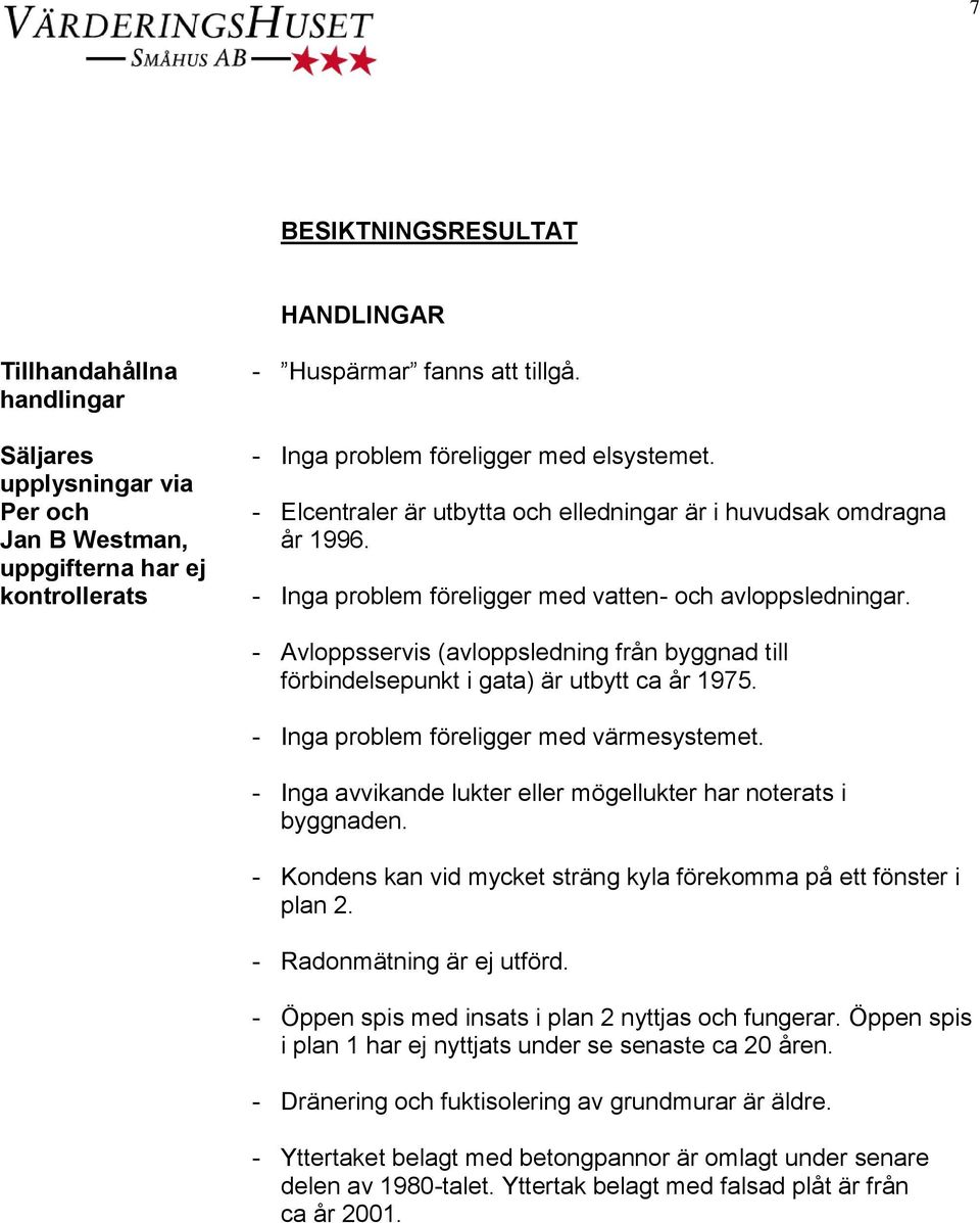 Inga problem föreligger med vatten- och avloppsledningar. - Avloppsservis (avloppsledning från byggnad till förbindelsepunkt i gata) är utbytt ca år 1975. - Inga problem föreligger med värmesystemet.