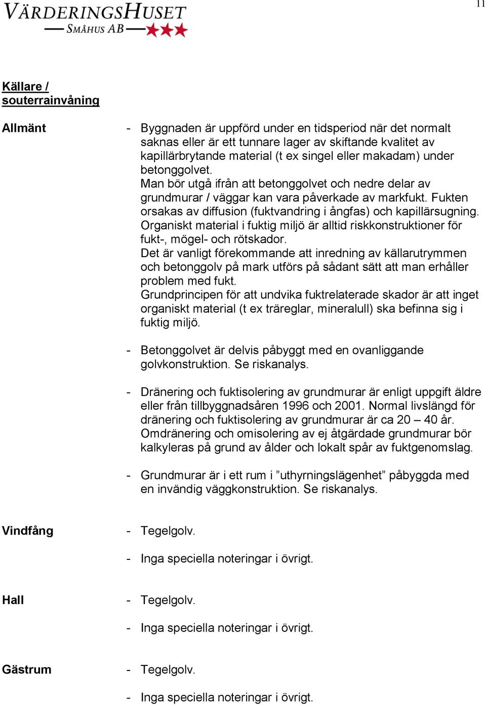 Fukten orsakas av diffusion (fuktvandring i ångfas) och kapillärsugning. Organiskt material i fuktig miljö är alltid riskkonstruktioner för fukt-, mögel- och rötskador.