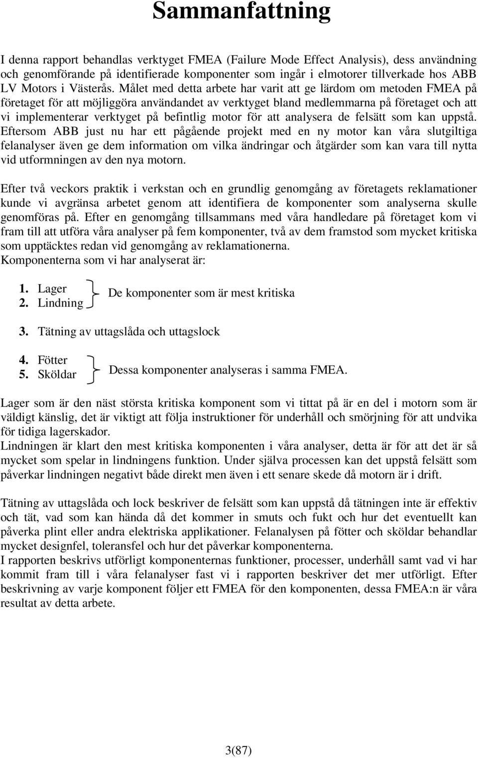 Målet med detta arbete har varit att ge lärdom om metoden FMEA på företaget för att möjliggöra användandet av verktyget bland medlemmarna på företaget och att vi implementerar verktyget på befintlig